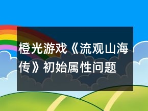 橙光游戏《流观山海传》初始属性问题攻略
