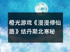 橙光游戏《漫漫修仙路》结丹期北寒秘境攻略