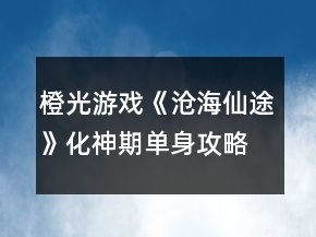 橙光游戏《沧海仙途》化神期单身攻略