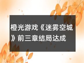 橙光游戏《迷雾空城》前三章结局达成攻略