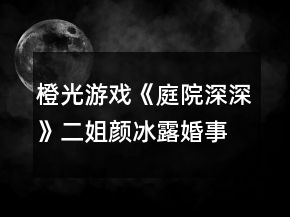 橙光游戏《庭院深深》二姐颜冰露婚事劝说攻略