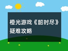 橙光游戏《韶时尽》疑难攻略