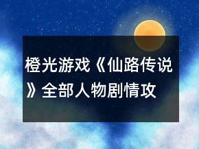 橙光游戏《仙路传说》全部人物剧情攻略1.4版