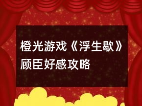 橙光游戏《浮生歇》顾臣好感攻略