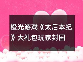橙光游戏《太后本纪》大礼包玩家封国期攻略