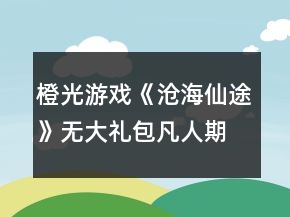 橙光游戏《沧海仙途》无大礼包凡人期攻略