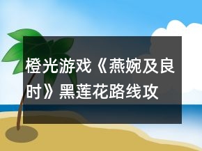 橙光游戏《燕婉及良时》黑莲花路线攻略