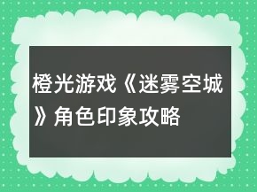 橙光游戏《迷雾空城》角色印象攻略