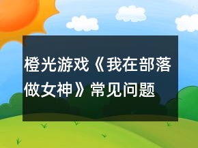 橙光游戏《我在部落做女神》常见问题攻略