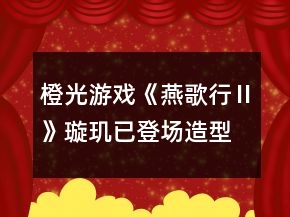 橙光游戏《燕歌行Ⅱ》璇玑已登场造型图鉴收集位置攻略
