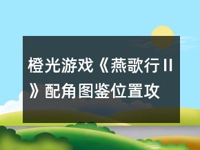 橙光游戏《燕歌行Ⅱ》配角图鉴位置攻略