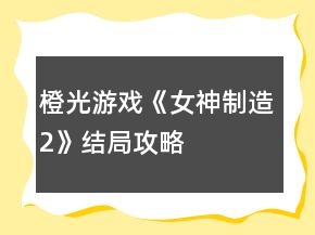橙光游戏《女神制造2》结局攻略