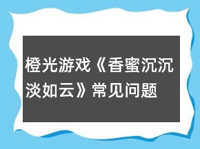 橙光游戏《香蜜沉沉淡如云》常见问题攻略