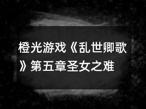 橙光游戏《乱世卿歌》第五章圣女之难攻略