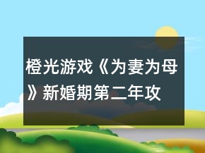 橙光游戏《为妻为母》新婚期第二年攻略