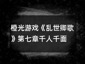 橙光游戏《乱世卿歌》第七章千人千面攻略