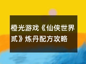 橙光游戏《仙侠世界贰》炼丹配方攻略