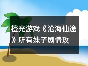 橙光游戏《沧海仙途》所有妹子剧情攻略
