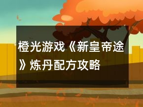 橙光游戏《新皇帝途》炼丹配方攻略