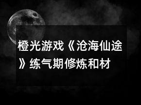 橙光游戏《沧海仙途》练气期修炼和材料灵兽攻略