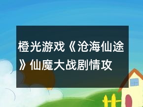 橙光游戏《沧海仙途》仙魔大战剧情攻略