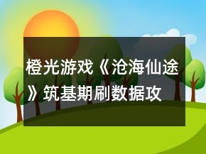 橙光游戏《沧海仙途》筑基期刷数据攻略