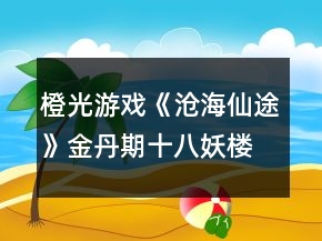 橙光游戏《沧海仙途》金丹期十八妖楼攻略