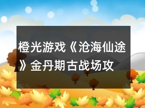 橙光游戏《沧海仙途》金丹期古战场攻略