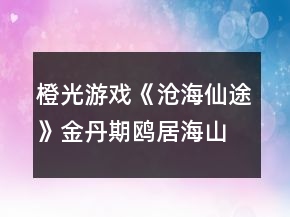 橙光游戏《沧海仙途》金丹期鸥居海山秘境攻略