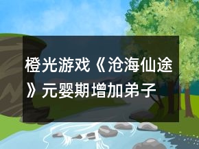 橙光游戏《沧海仙途》元婴期增加弟子攻略