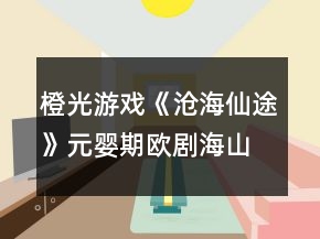 橙光游戏《沧海仙途》元婴期欧剧海山地图攻略