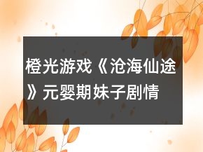 橙光游戏《沧海仙途》元婴期妹子剧情攻略