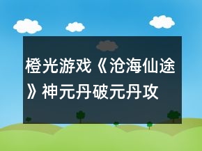 橙光游戏《沧海仙途》神元丹破元丹攻略