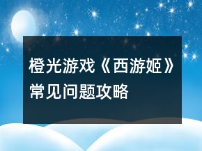 橙光游戏《西游姬》常见问题攻略