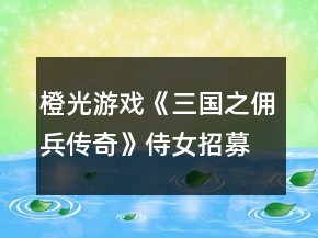 橙光游戏《三国之佣兵传奇》侍女招募养成攻略