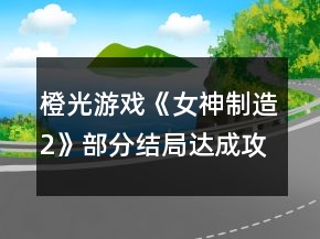 橙光游戏《女神制造2》部分结局达成攻略