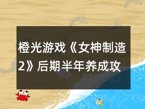 橙光游戏《女神制造2》后期半年养成攻略