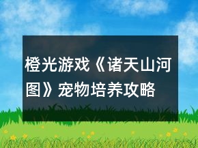 橙光游戏《诸天山河图》宠物培养攻略