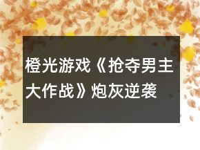 橙光游戏《抢夺男主大作战》炮灰逆袭线好感度攻略