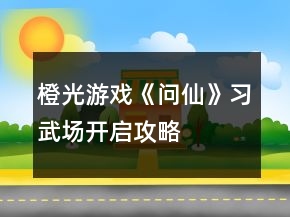 橙光游戏《问仙》习武场开启攻略