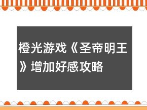 橙光游戏《圣帝明王》增加好感攻略