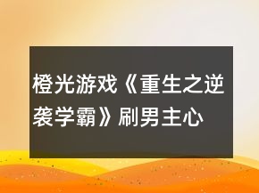 橙光游戏《重生之逆袭学霸》刷男主心动剧情攻略