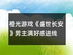 橙光游戏《盛世长安》男主满好感进线攻略