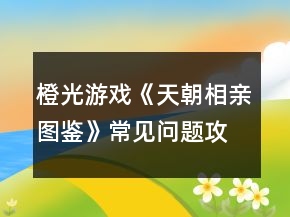 橙光游戏《天朝相亲图鉴》常见问题攻略