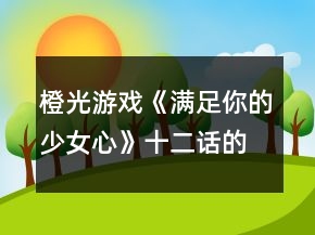 橙光游戏《满足你的少女心》十二话的电影攻略