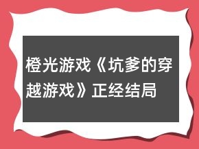 橙光游戏《坑爹的穿越游戏》正经结局攻略