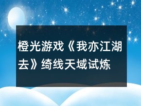 橙光游戏《我亦江湖去》绮线天域试炼养成攻略