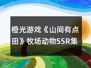 橙光游戏《山间有点田》牧场动物SSR集卡攻略
