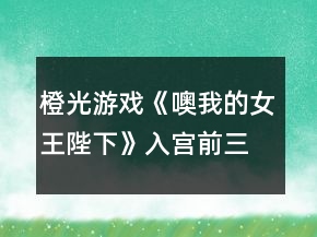 橙光游戏《噢我的女王陛下》入宫前三个月养成攻略