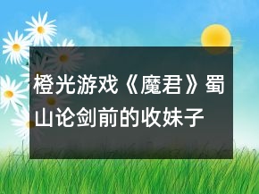 橙光游戏《魔君》蜀山论剑前的收妹子攻略